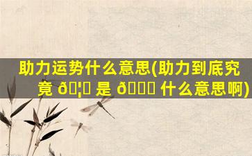 助力运势什么意思(助力到底究竟 🦍 是 🐒 什么意思啊)